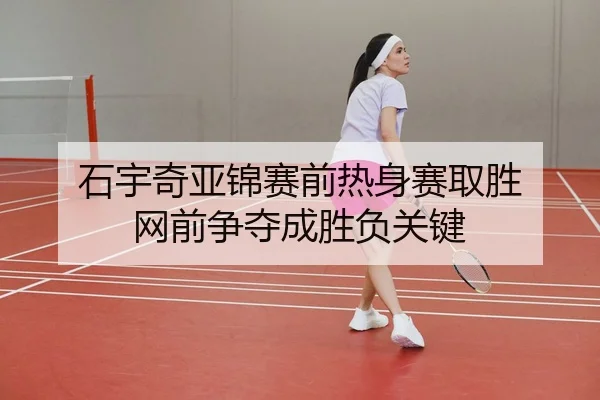 石宇奇亚锦赛前热身赛取胜 网前争夺成胜负关键